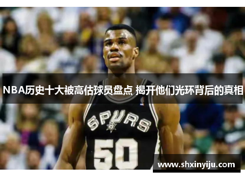 NBA历史十大被高估球员盘点 揭开他们光环背后的真相